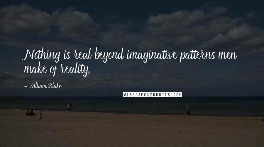 William Blake Quotes: Nothing is real beyond imaginative patterns men make of reality.