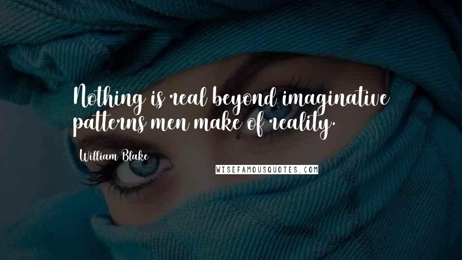 William Blake Quotes: Nothing is real beyond imaginative patterns men make of reality.