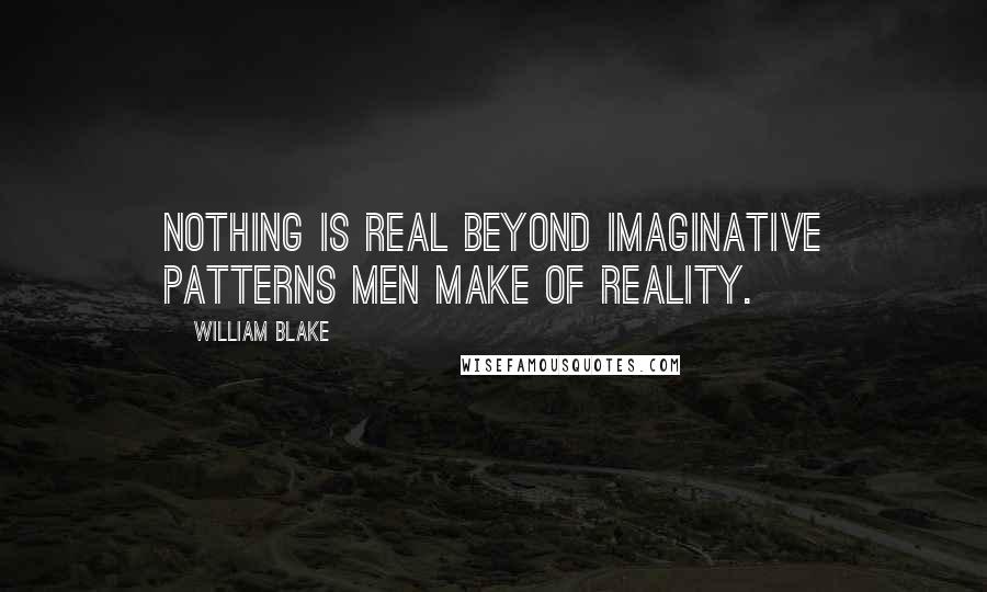 William Blake Quotes: Nothing is real beyond imaginative patterns men make of reality.