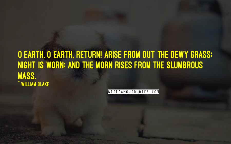 William Blake Quotes: O Earth, O Earth, return! Arise from out the dewy grass; Night is worn; And the morn Rises from the slumbrous mass.