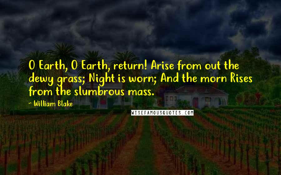 William Blake Quotes: O Earth, O Earth, return! Arise from out the dewy grass; Night is worn; And the morn Rises from the slumbrous mass.