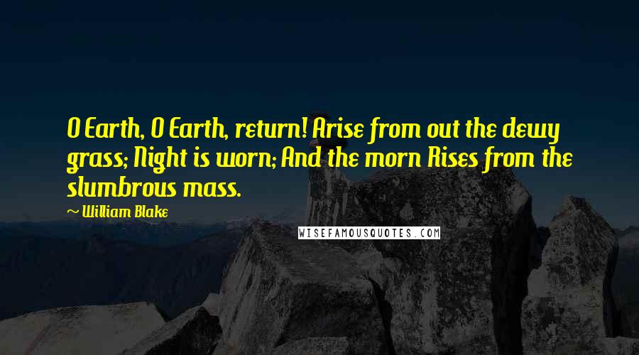 William Blake Quotes: O Earth, O Earth, return! Arise from out the dewy grass; Night is worn; And the morn Rises from the slumbrous mass.