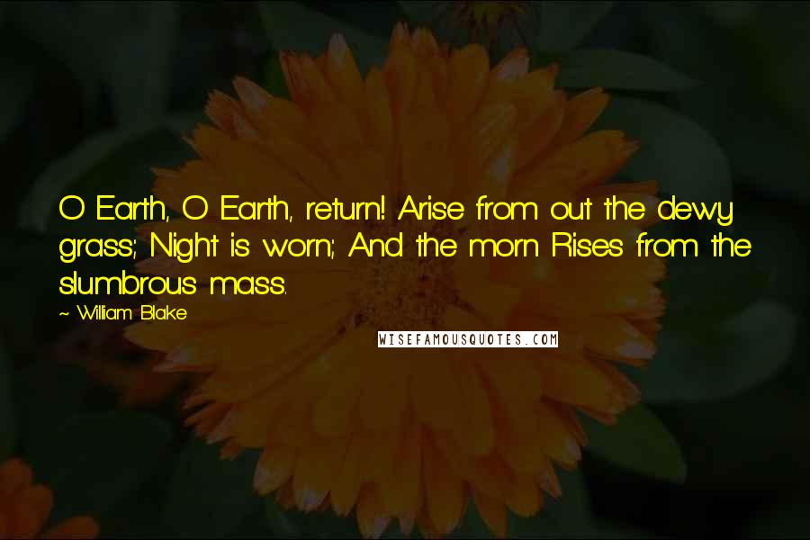 William Blake Quotes: O Earth, O Earth, return! Arise from out the dewy grass; Night is worn; And the morn Rises from the slumbrous mass.