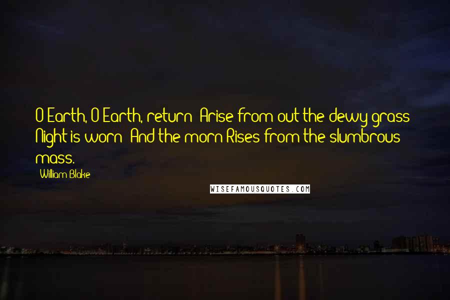 William Blake Quotes: O Earth, O Earth, return! Arise from out the dewy grass; Night is worn; And the morn Rises from the slumbrous mass.
