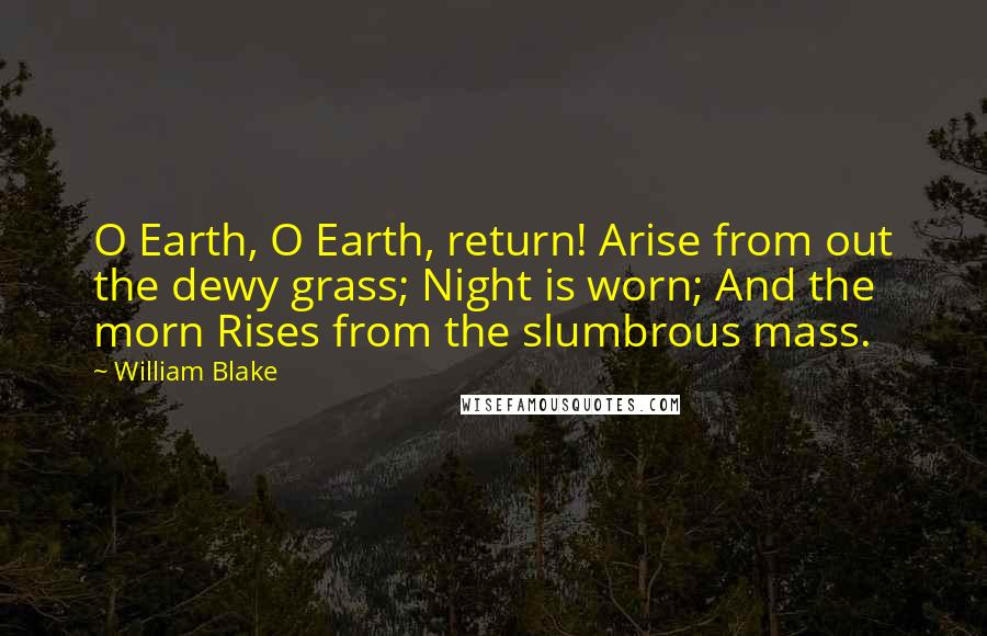 William Blake Quotes: O Earth, O Earth, return! Arise from out the dewy grass; Night is worn; And the morn Rises from the slumbrous mass.