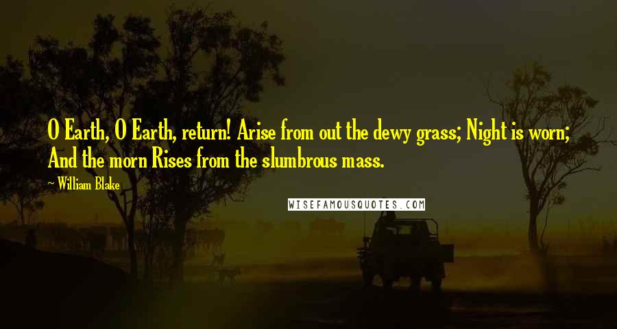 William Blake Quotes: O Earth, O Earth, return! Arise from out the dewy grass; Night is worn; And the morn Rises from the slumbrous mass.