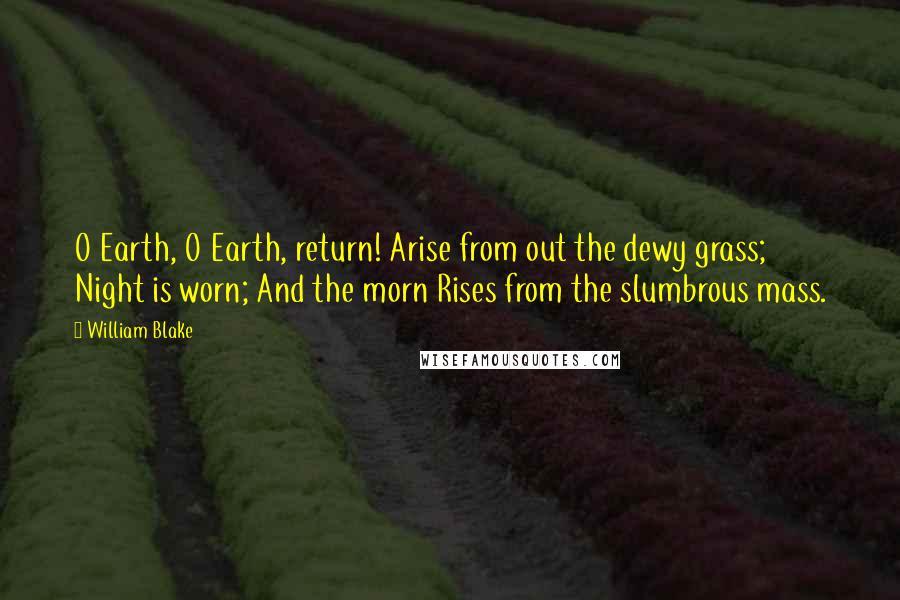 William Blake Quotes: O Earth, O Earth, return! Arise from out the dewy grass; Night is worn; And the morn Rises from the slumbrous mass.