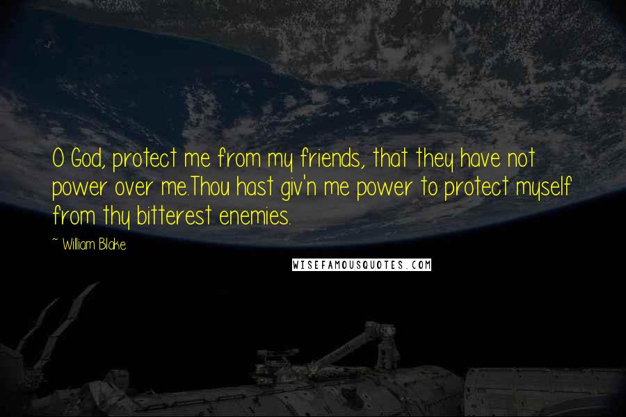 William Blake Quotes: O God, protect me from my friends, that they have not power over me.Thou hast giv'n me power to protect myself from thy bitterest enemies.