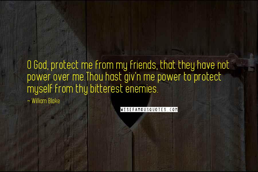 William Blake Quotes: O God, protect me from my friends, that they have not power over me.Thou hast giv'n me power to protect myself from thy bitterest enemies.