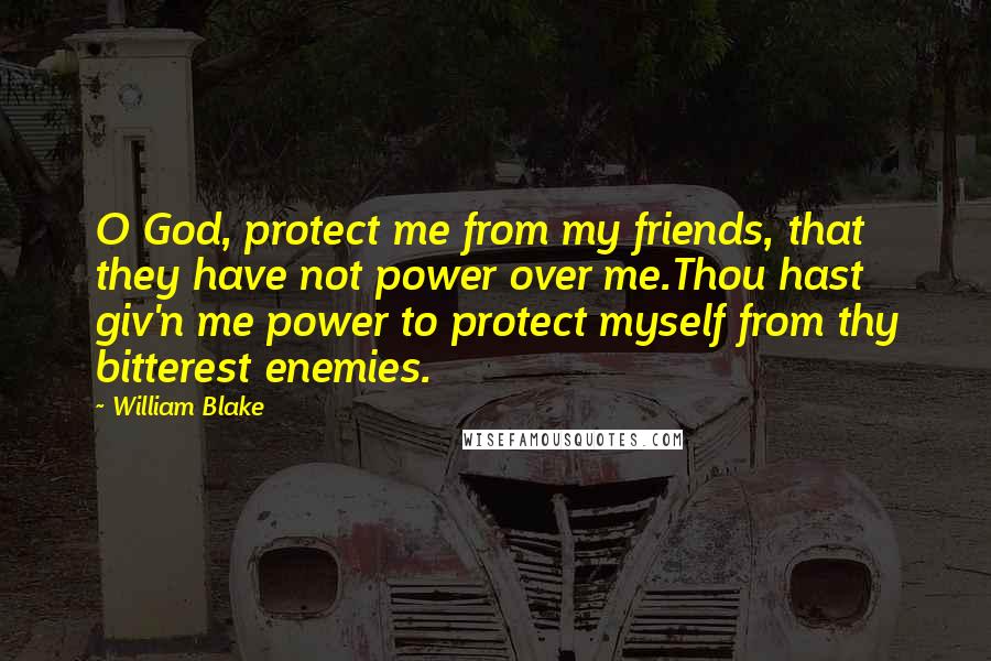 William Blake Quotes: O God, protect me from my friends, that they have not power over me.Thou hast giv'n me power to protect myself from thy bitterest enemies.