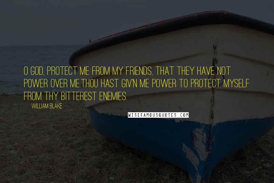 William Blake Quotes: O God, protect me from my friends, that they have not power over me.Thou hast giv'n me power to protect myself from thy bitterest enemies.