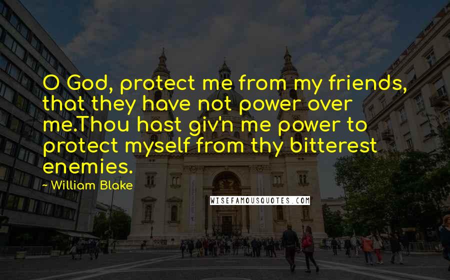 William Blake Quotes: O God, protect me from my friends, that they have not power over me.Thou hast giv'n me power to protect myself from thy bitterest enemies.