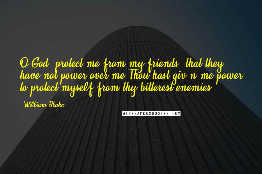 William Blake Quotes: O God, protect me from my friends, that they have not power over me.Thou hast giv'n me power to protect myself from thy bitterest enemies.