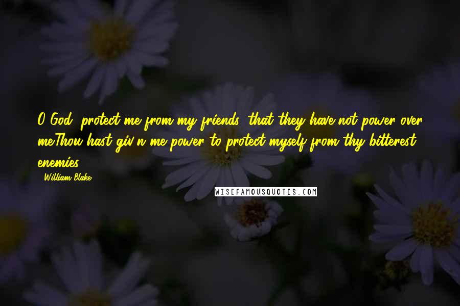 William Blake Quotes: O God, protect me from my friends, that they have not power over me.Thou hast giv'n me power to protect myself from thy bitterest enemies.