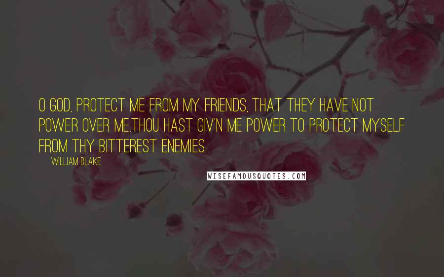 William Blake Quotes: O God, protect me from my friends, that they have not power over me.Thou hast giv'n me power to protect myself from thy bitterest enemies.
