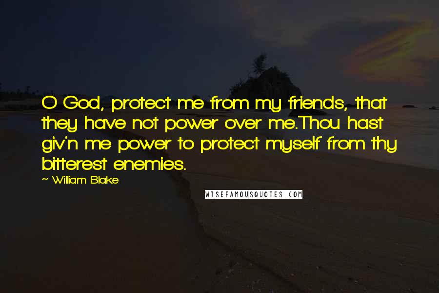 William Blake Quotes: O God, protect me from my friends, that they have not power over me.Thou hast giv'n me power to protect myself from thy bitterest enemies.
