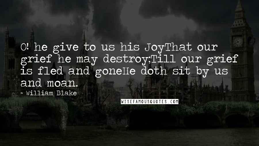 William Blake Quotes: O! he give to us his JoyThat our grief he may destroy;Till our grief is fled and goneHe doth sit by us and moan.