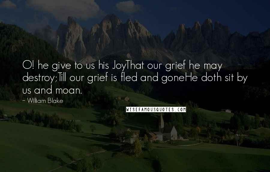 William Blake Quotes: O! he give to us his JoyThat our grief he may destroy;Till our grief is fled and goneHe doth sit by us and moan.