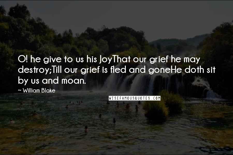 William Blake Quotes: O! he give to us his JoyThat our grief he may destroy;Till our grief is fled and goneHe doth sit by us and moan.