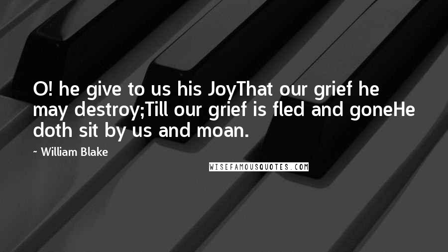 William Blake Quotes: O! he give to us his JoyThat our grief he may destroy;Till our grief is fled and goneHe doth sit by us and moan.