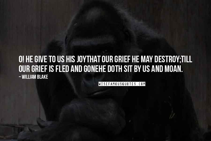 William Blake Quotes: O! he give to us his JoyThat our grief he may destroy;Till our grief is fled and goneHe doth sit by us and moan.