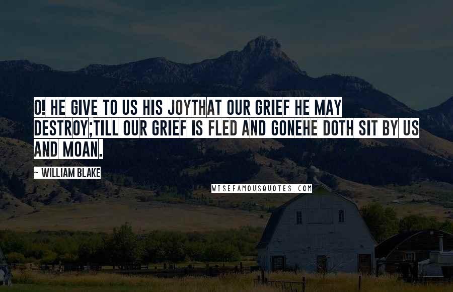 William Blake Quotes: O! he give to us his JoyThat our grief he may destroy;Till our grief is fled and goneHe doth sit by us and moan.