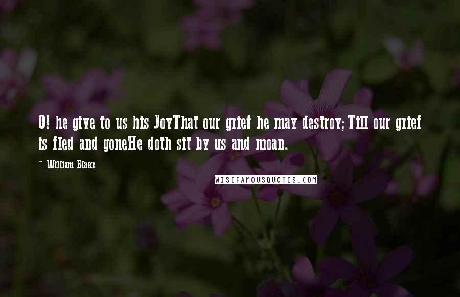 William Blake Quotes: O! he give to us his JoyThat our grief he may destroy;Till our grief is fled and goneHe doth sit by us and moan.