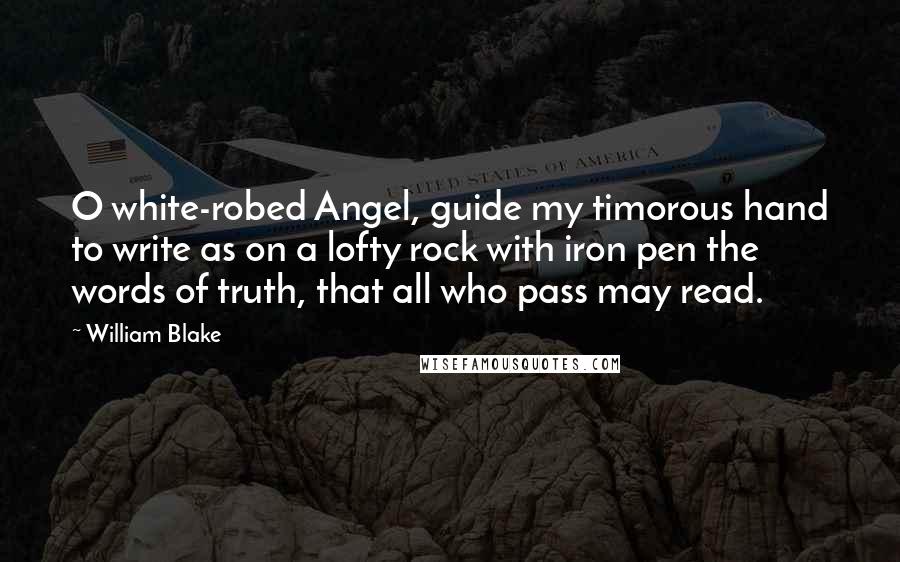 William Blake Quotes: O white-robed Angel, guide my timorous hand to write as on a lofty rock with iron pen the words of truth, that all who pass may read.