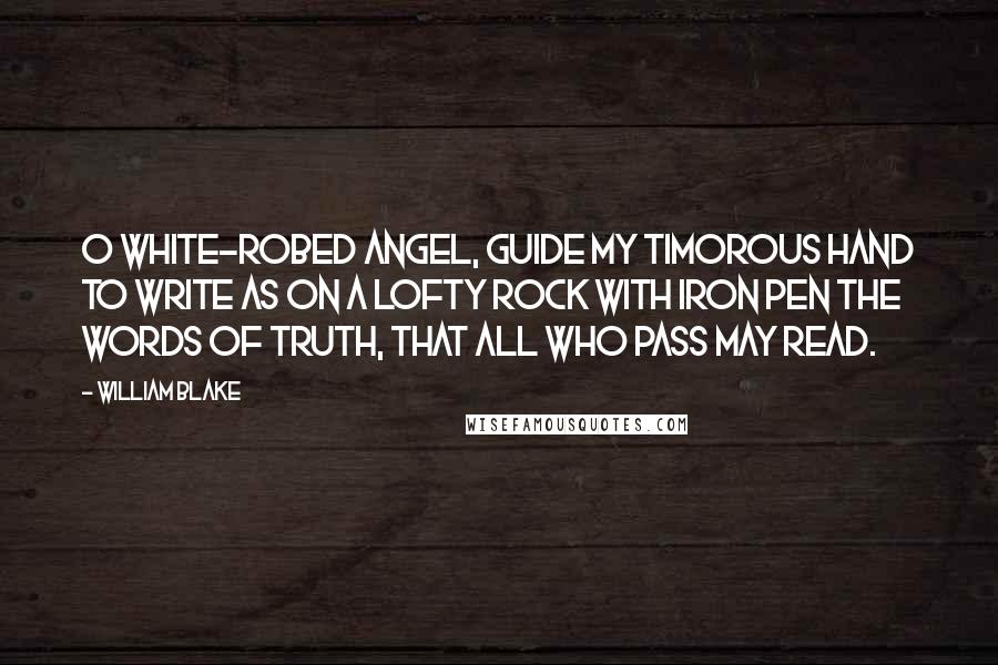 William Blake Quotes: O white-robed Angel, guide my timorous hand to write as on a lofty rock with iron pen the words of truth, that all who pass may read.