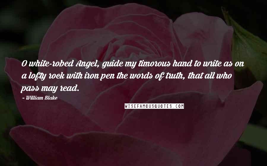 William Blake Quotes: O white-robed Angel, guide my timorous hand to write as on a lofty rock with iron pen the words of truth, that all who pass may read.