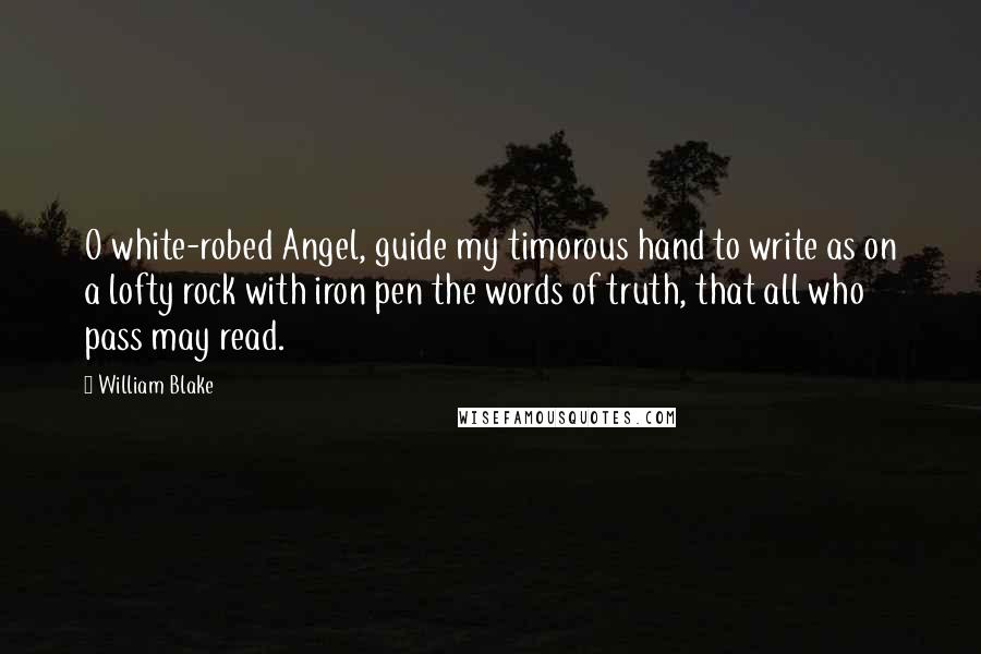 William Blake Quotes: O white-robed Angel, guide my timorous hand to write as on a lofty rock with iron pen the words of truth, that all who pass may read.