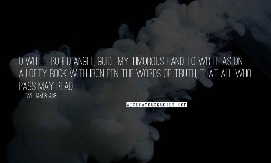 William Blake Quotes: O white-robed Angel, guide my timorous hand to write as on a lofty rock with iron pen the words of truth, that all who pass may read.