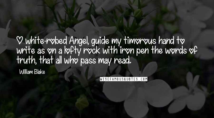 William Blake Quotes: O white-robed Angel, guide my timorous hand to write as on a lofty rock with iron pen the words of truth, that all who pass may read.