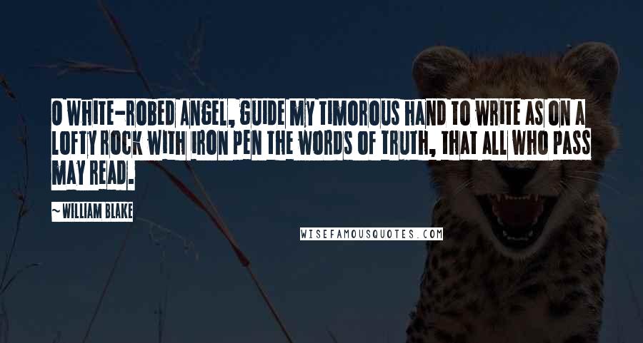 William Blake Quotes: O white-robed Angel, guide my timorous hand to write as on a lofty rock with iron pen the words of truth, that all who pass may read.