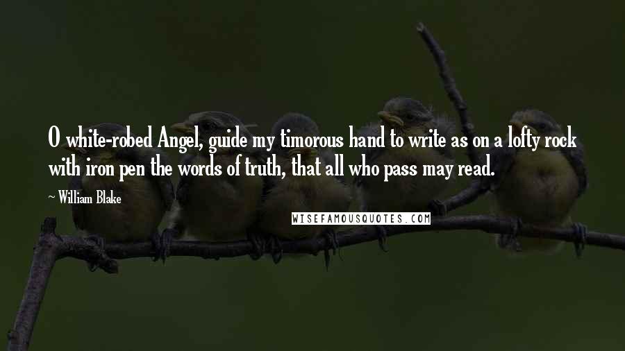 William Blake Quotes: O white-robed Angel, guide my timorous hand to write as on a lofty rock with iron pen the words of truth, that all who pass may read.