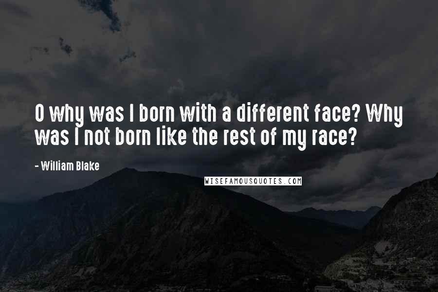 William Blake Quotes: O why was I born with a different face? Why was I not born like the rest of my race?