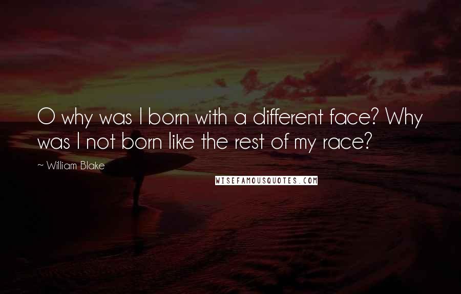 William Blake Quotes: O why was I born with a different face? Why was I not born like the rest of my race?