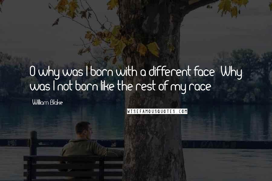 William Blake Quotes: O why was I born with a different face? Why was I not born like the rest of my race?