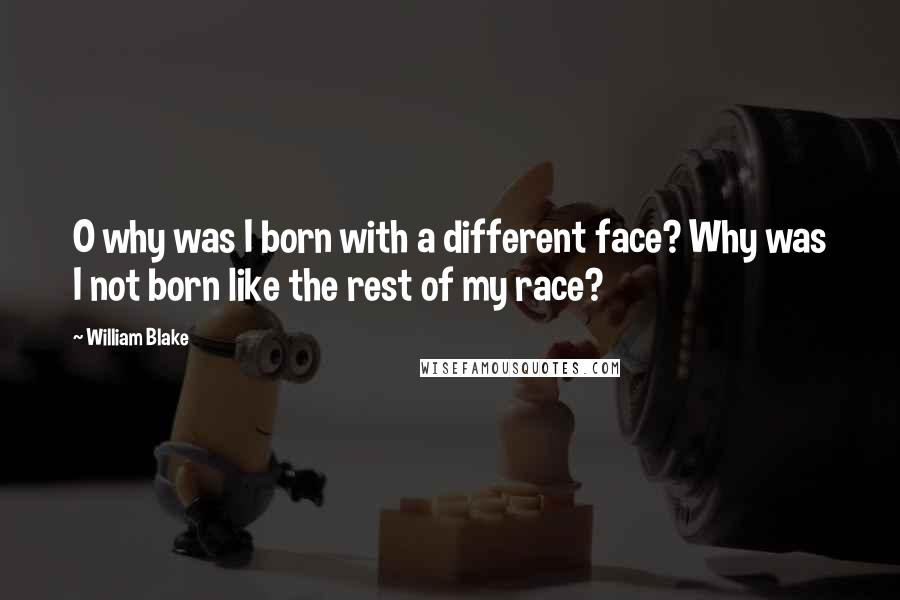 William Blake Quotes: O why was I born with a different face? Why was I not born like the rest of my race?