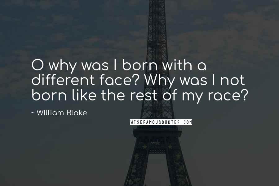 William Blake Quotes: O why was I born with a different face? Why was I not born like the rest of my race?