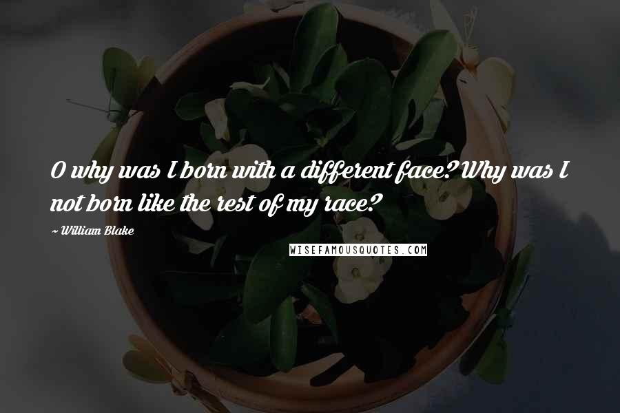 William Blake Quotes: O why was I born with a different face? Why was I not born like the rest of my race?