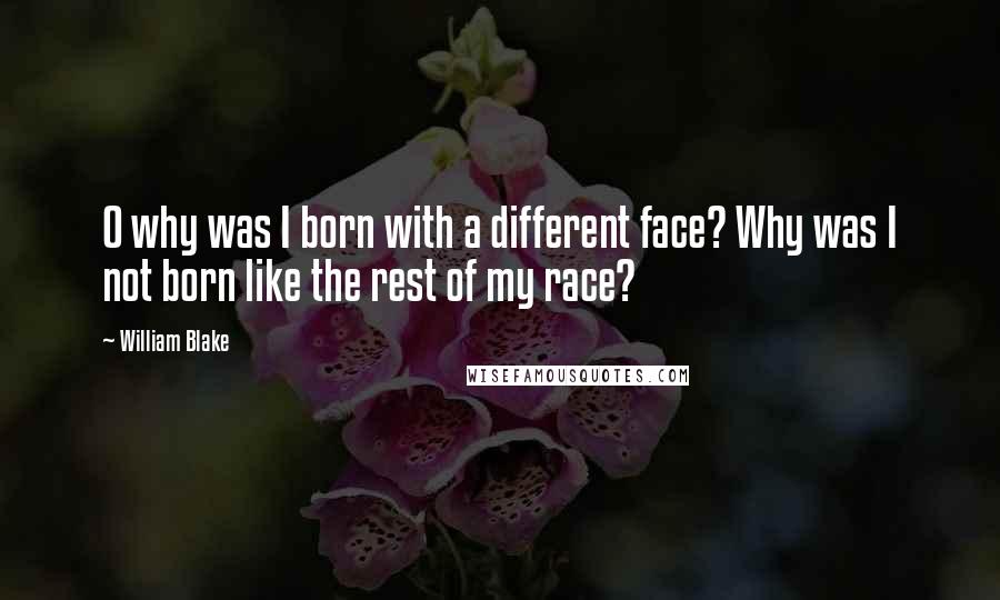 William Blake Quotes: O why was I born with a different face? Why was I not born like the rest of my race?