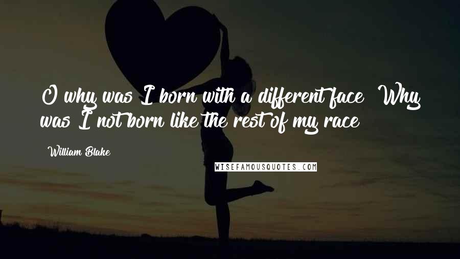 William Blake Quotes: O why was I born with a different face? Why was I not born like the rest of my race?