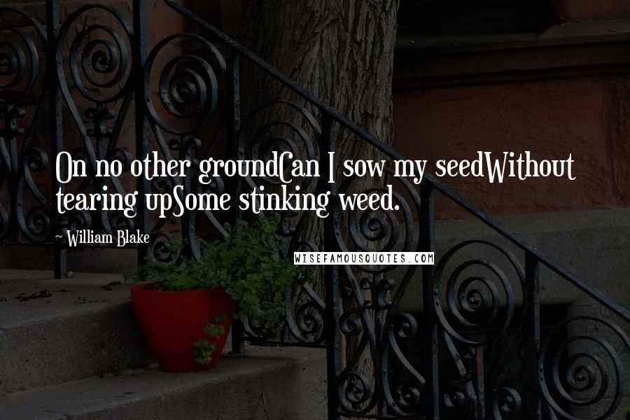 William Blake Quotes: On no other groundCan I sow my seedWithout tearing upSome stinking weed.