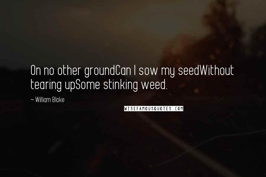 William Blake Quotes: On no other groundCan I sow my seedWithout tearing upSome stinking weed.