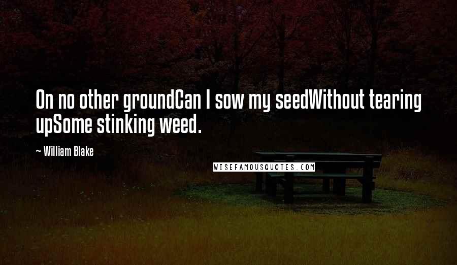 William Blake Quotes: On no other groundCan I sow my seedWithout tearing upSome stinking weed.