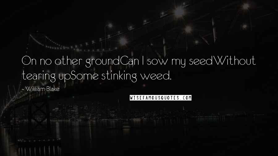 William Blake Quotes: On no other groundCan I sow my seedWithout tearing upSome stinking weed.