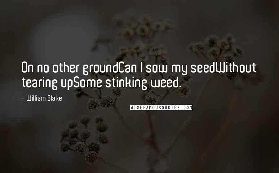 William Blake Quotes: On no other groundCan I sow my seedWithout tearing upSome stinking weed.