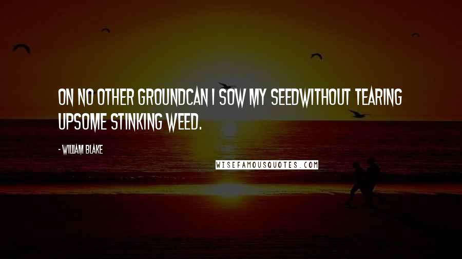 William Blake Quotes: On no other groundCan I sow my seedWithout tearing upSome stinking weed.