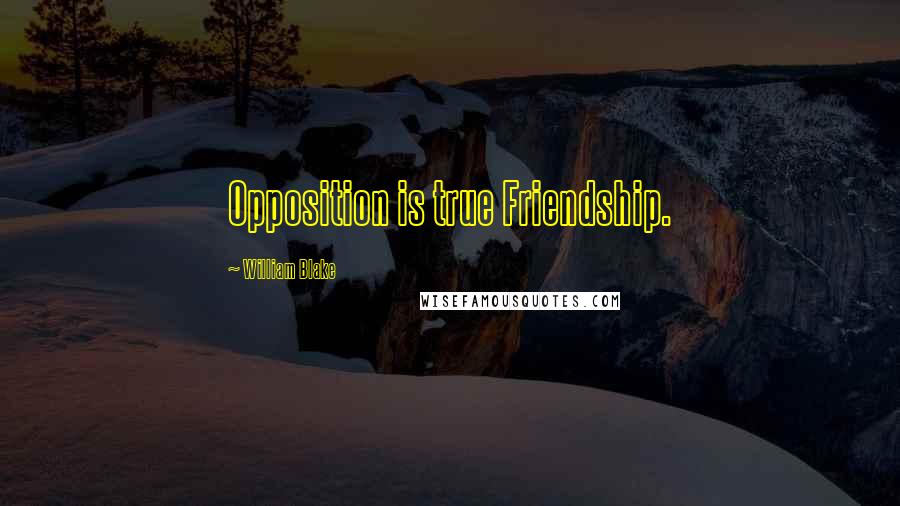William Blake Quotes: Opposition is true Friendship.